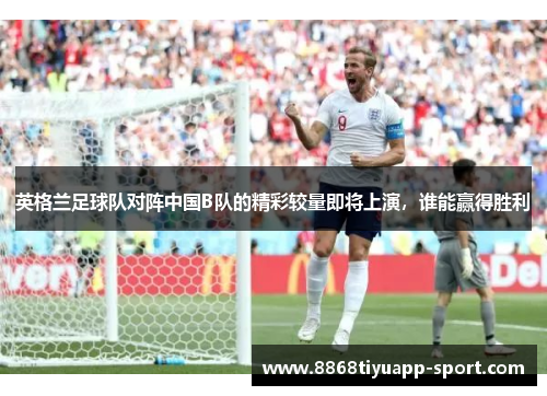 英格兰足球队对阵中国B队的精彩较量即将上演，谁能赢得胜利